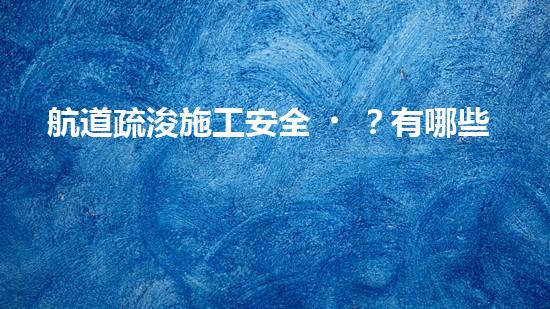 航道疏浚施工安全？有哪些重難點(diǎn)要注意？